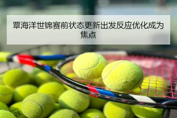 覃海洋世锦赛前状态更新出发反应优化成为焦点